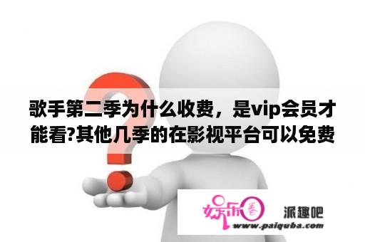 歌手第二季为什么收费，是vip会员才能看?其他几季的在影视平台可以免费观看？