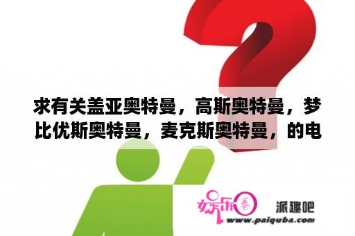 求有关盖亚奥特曼，高斯奥特曼，梦比优斯奥特曼，麦克斯奥特曼，的电影？