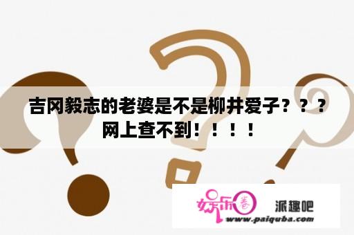 吉冈毅志的老婆是不是柳井爱子？？？网上查不到！！！！