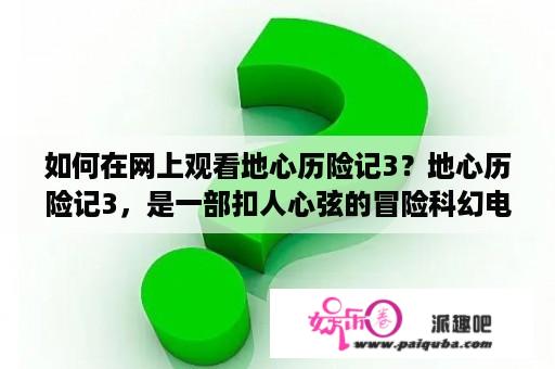 如何在网上观看地心历险记3？地心历险记3，是一部扣人心弦的冒险科幻电影。如果你没有时间去电影院观看，那么你可以在网上观看这部电影。下面是一些你可以找到这部电影的地方。