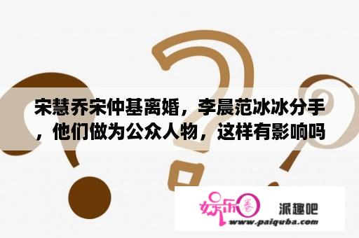 宋慧乔宋仲基离婚，李晨范冰冰分手，他们做为公众人物，这样有影响吗？