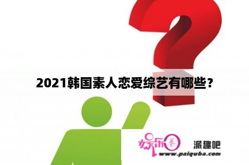 2021韩国素人恋爱综艺有哪些？