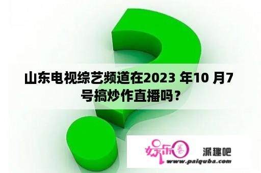 山东电视综艺频道在2023 年10 月7 号搞炒作直播吗？