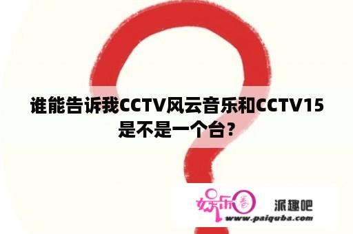 谁能告诉我CCTV风云音乐和CCTV15是不是一个台？