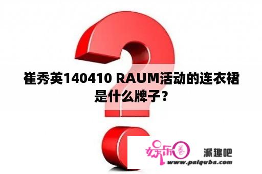 崔秀英140410 RAUM活动的连衣裙是什么牌子？