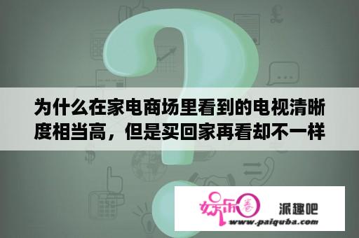 为什么在家电商场里看到的电视清晰度相当高，但是买回家再看却不一样？