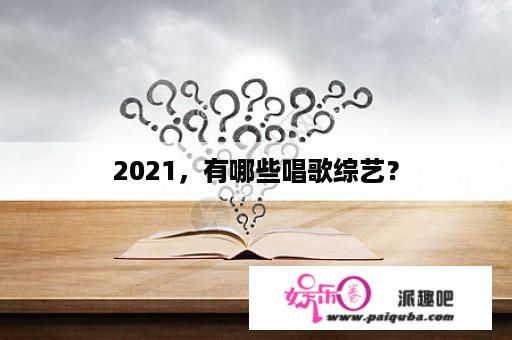 2021，有哪些唱歌综艺？