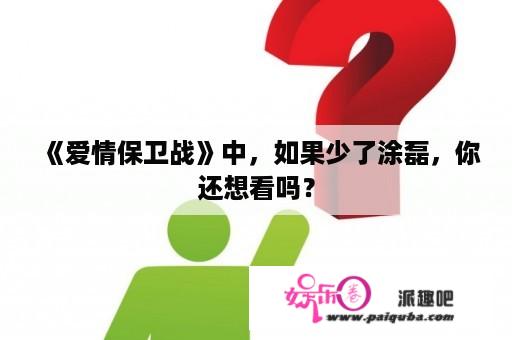 《爱情保卫战》中，如果少了涂磊，你还想看吗？