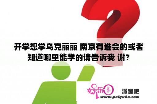 开学想学乌克丽丽 南京有谁会的或者知道哪里能学的请告诉我 谢？