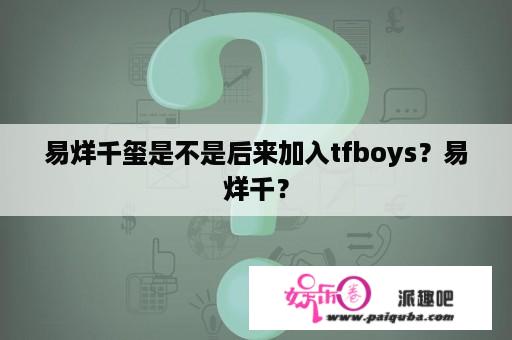 易烊千玺是不是后来加入tfboys？易烊千？