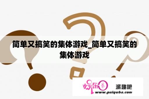 简单又搞笑的集体游戏_简单又搞笑的集体游戏