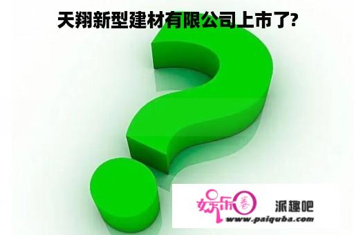 天翔新型建材有限公司上市了?