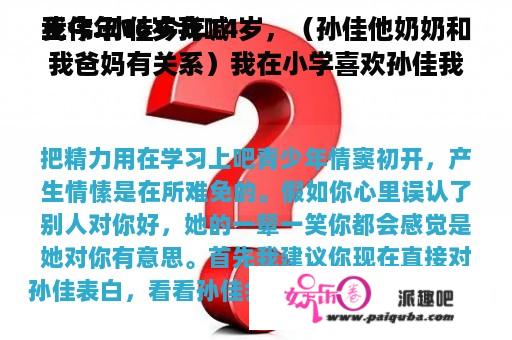 我今年16岁我喊
王伟.孙佳今年14岁，（孙佳他奶奶和我爸妈有关系）我在小学喜欢孙佳我丛二年级喜欢到六年级