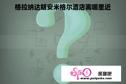 格拉纳达胡安米格尔酒店离哪里近