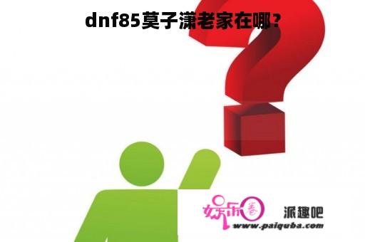 dnf85莫子潇老家在哪？