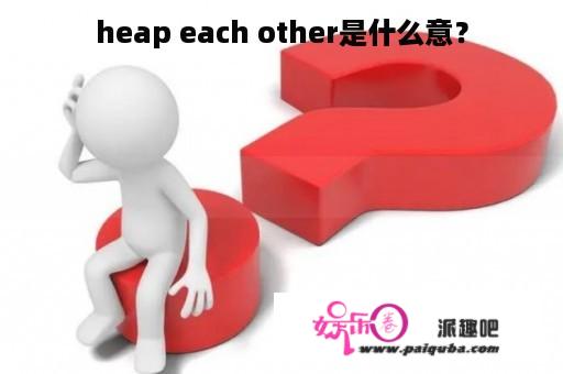 heap each other是什么意？