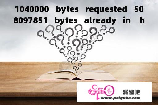 1040000   bytes   requested   508097851   bytes   already   in    heap   4041432  bytes  free  heap  space  是什么？