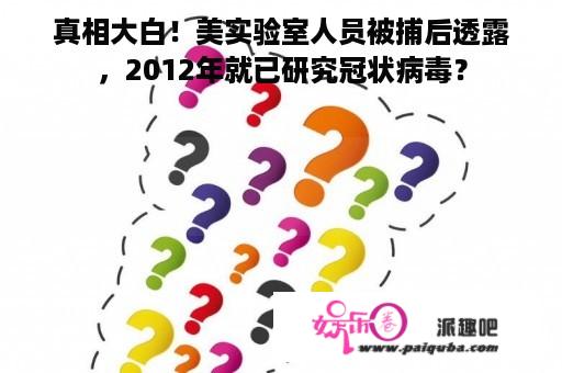 真相大白！美实验室人员被捕后透露，2012年就已研究冠状病毒？