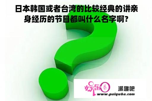 日本韩国或者台湾的比较经典的讲亲身经历的节目都叫什么名字啊？