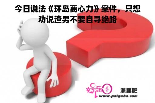 今日说法《环岛离心力》案件，只想劝说渣男不要自寻绝路