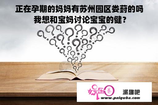 正在孕期的妈妈有苏州园区娄葑的吗 我想和宝妈讨论宝宝的健？