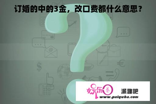 订婚的中的3金，改口费都什么意思？