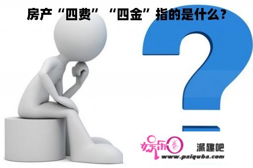 房产“四费”“四金”指的是什么？