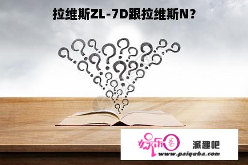 拉维斯ZL-7D跟拉维斯N？