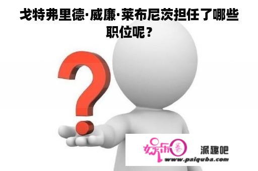 戈特弗里德·威廉·莱布尼茨担任了哪些职位呢？