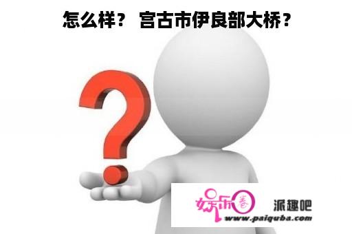 怎么样？ 宫古市伊良部大桥？