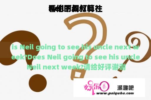 Neil下周打算往
看他的叔叔吗？