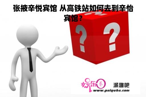 张掖辛悦宾馆 从高铁站如何去到辛怡宾馆？