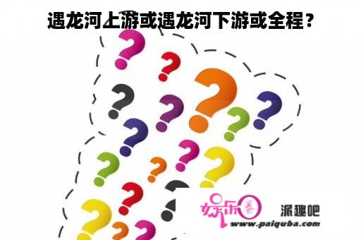 遇龙河上游或遇龙河下游或全程？