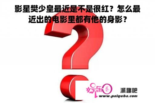 影星樊少皇最近是不是很红？怎么最近出的电影里都有他的身影？