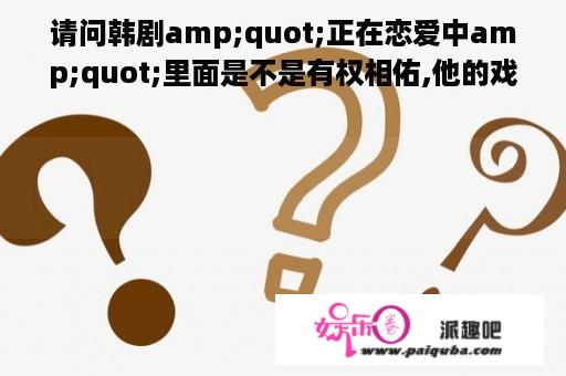 请问韩剧amp;quot;正在恋爱中amp;quot;里面是不是有权相佑,他的戏份多吗?这部电视剧是什么时候拍的?