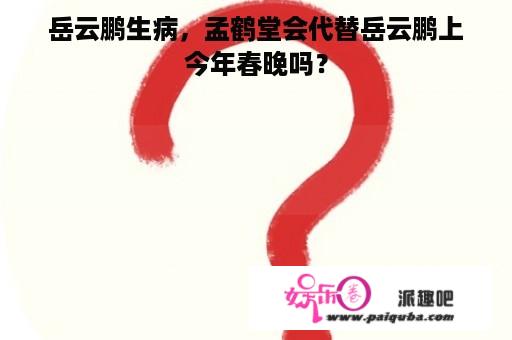 岳云鹏生病，孟鹤堂会代替岳云鹏上今年春晚吗？