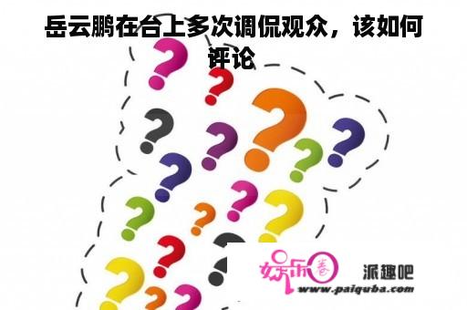 岳云鹏在台上多次调侃观众，该如何评论 
？