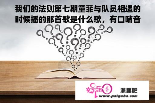 我们的法则第七期童菲与队员相遇的时候播的那首歌是什么歌，有口哨音