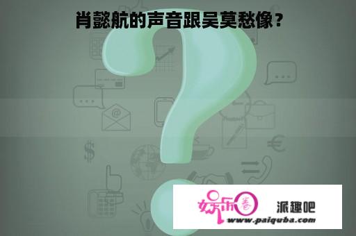 肖懿航的声音跟吴莫愁像？