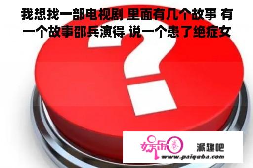 我想找一部电视剧 里面有几个故事 有一个故事邵兵演得 说一个患了绝症女孩在网上和邵兵认识并发生感情