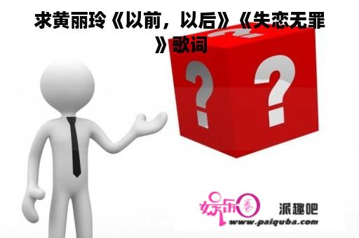 求黄丽玲《以前，以后》《失恋无罪》歌词