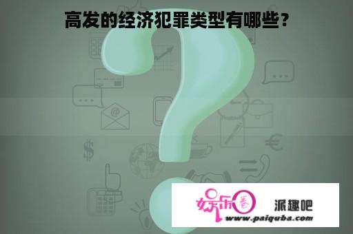 高发的经济犯罪类型有哪些？