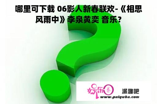 哪里可下载 06影人新春联欢-《相思风雨中》李泉黄奕 音乐？