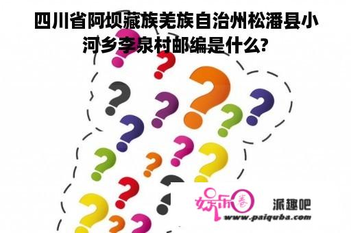 四川省阿坝藏族羌族自治州松潘县小河乡李泉村邮编是什么?