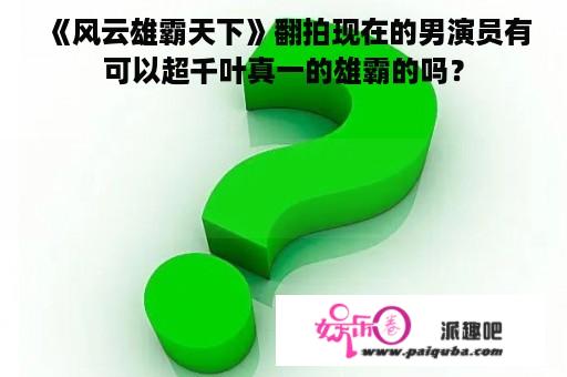 《风云雄霸天下》翻拍现在的男演员有可以超千叶真一的雄霸的吗？