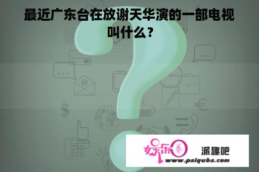 最近广东台在放谢天华演的一部电视叫什么？