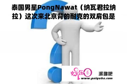 泰国男星PongNawat（纳瓦君拉纳拉）这次来北京背的耐克的双肩包是多少钱？现在还有卖吗？