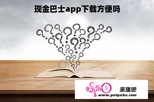 现金巴士app下载方便吗