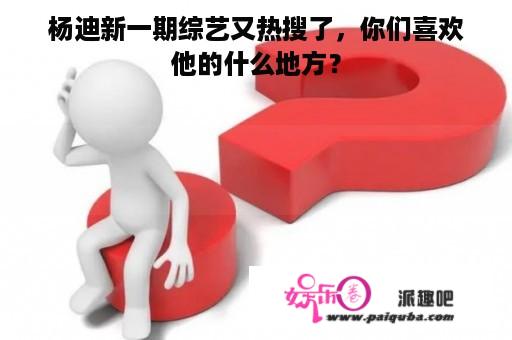 杨迪新一期综艺又热搜了，你们喜欢他的什么地方？