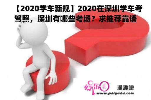 【2020学车新规】2020在深圳学车考驾照，深圳有哪些考场？求推荐靠谱驾校